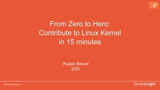 ©2016 GlobalLogic Inc.
From Zero to Hero:
Contribute to Linux Kernel
in 15 minutes
Ruslan Bilovol
2021
 