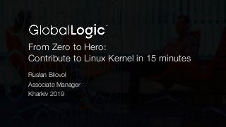From Zero to Hero:
Contribute to Linux Kernel in 15 minutes
Ruslan Bilovol
Associate Manager
Kharkiv 2019
 