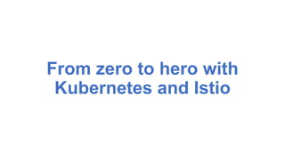 From zero to hero with
Kubernetes and Istio
 