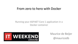 From zero to hero with Docker
Maurice de Beijer
@mauricedb
Running your ASP.NET Core 1 application in a
Docker container
 