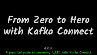 From Zero to Hero
with Kafka Connect
A practical guide to becoming l33t with Kafka Connect
a.k.a.
 