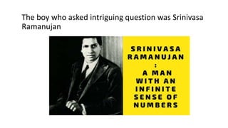 The boy who asked intriguing question was Srinivasa
Ramanujan
 