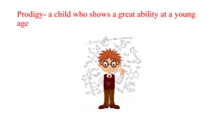 Prodigy- a child who shows a great ability at a young
age
 