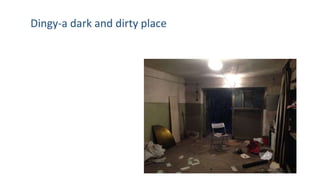 Dingy-a dark and dirty place
 