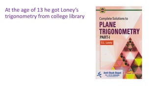 At the age of 13 he got Loney’s
trigonometry from college library
 