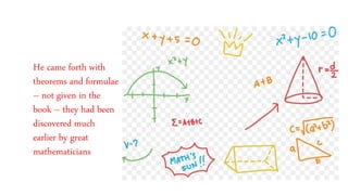 He came forth with
theorems and formulae
– not given in the
book – they had been
discovered much
earlier by great
mathematicians
 