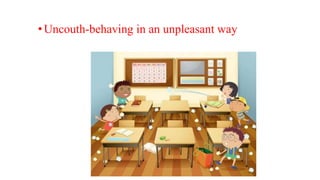 •Uncouth-behaving in an unpleasant way
 