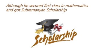 Although he secured first class in mathematics
and got Subramanyan Scholarship
 
