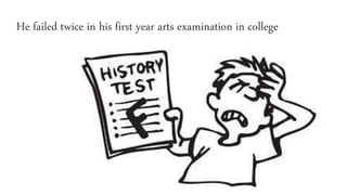 He failed twice in his first year arts examination in college
 