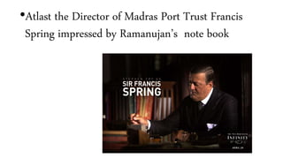 •Atlast the Director of Madras Port Trust Francis
Spring impressed by Ramanujan’s note book
 