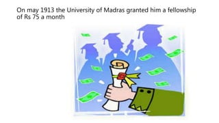 On may 1913 the University of Madras granted him a fellowship
of Rs 75 a month
 