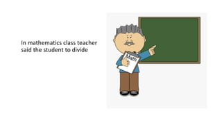 In mathematics class teacher
said the student to divide
 