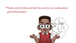 •Hardy and J.E.Littlewood had discovered a rare mathematical
genius(Ramanujan)
 