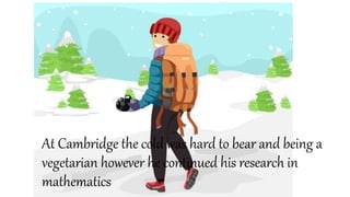 At Cambridge the cold was hard to bear and being a
vegetarian however he continued his research in
mathematics
 