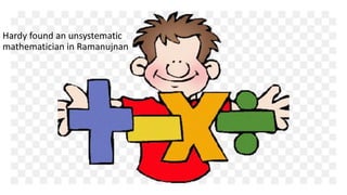 Hardy found an unsystematic
mathematician in Ramanujnan
 