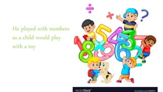 He played with numbers
as a child would play
with a toy
 