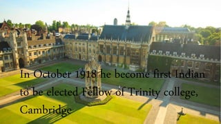 In October 1918 he become first Indian
to be elected Fellow of Trinity college,
Cambridge
 