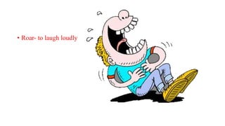 • Roar- to laugh loudly
 