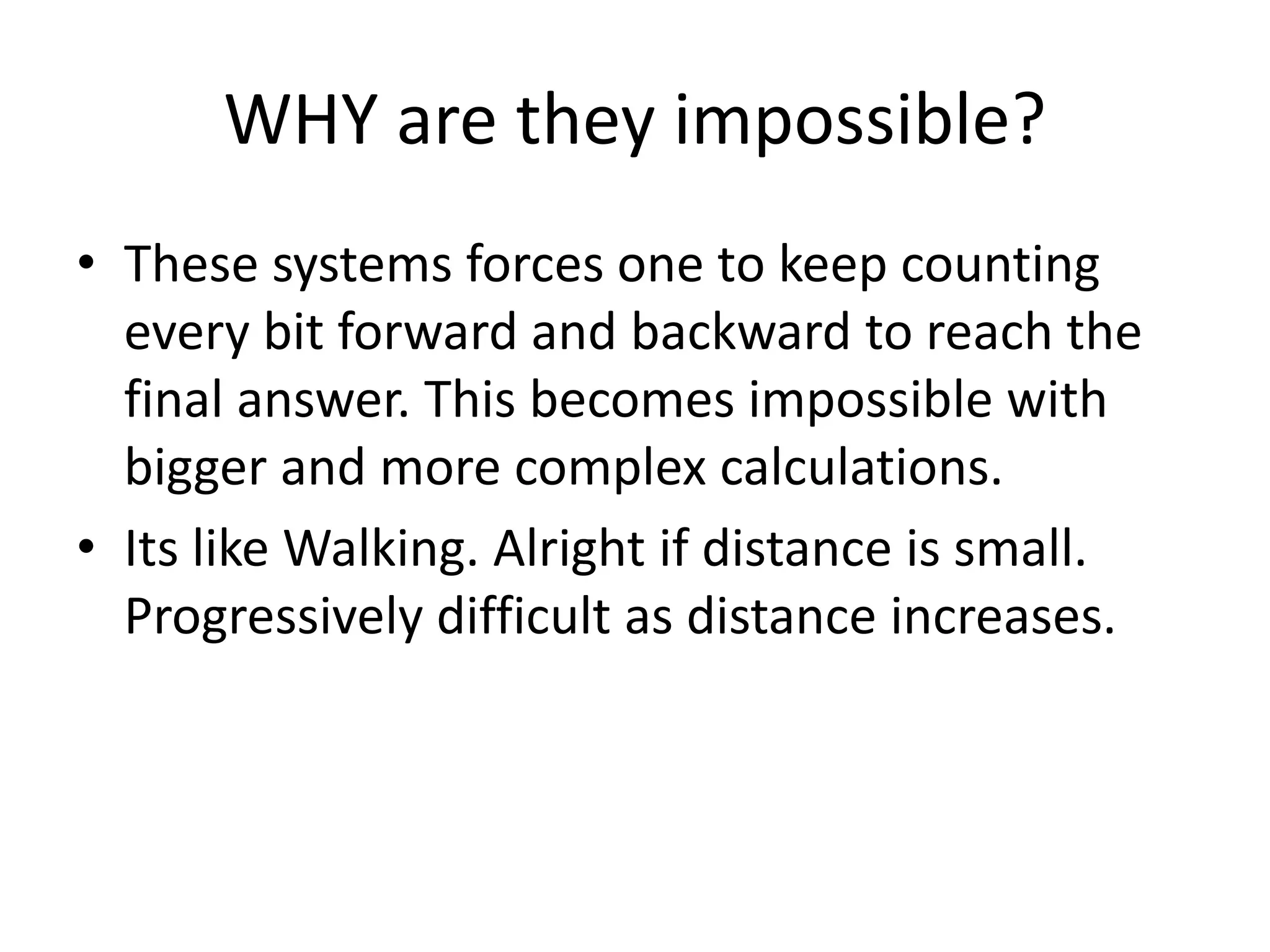 WHY are they impossible? 
•These systems forces one to keep counting every bit forward and backward to reach the final answer. This becomes impossible with bigger and more complex calculations. 
•Its like Walking. Alright if distance is small. Progressively difficult as distance increases.  