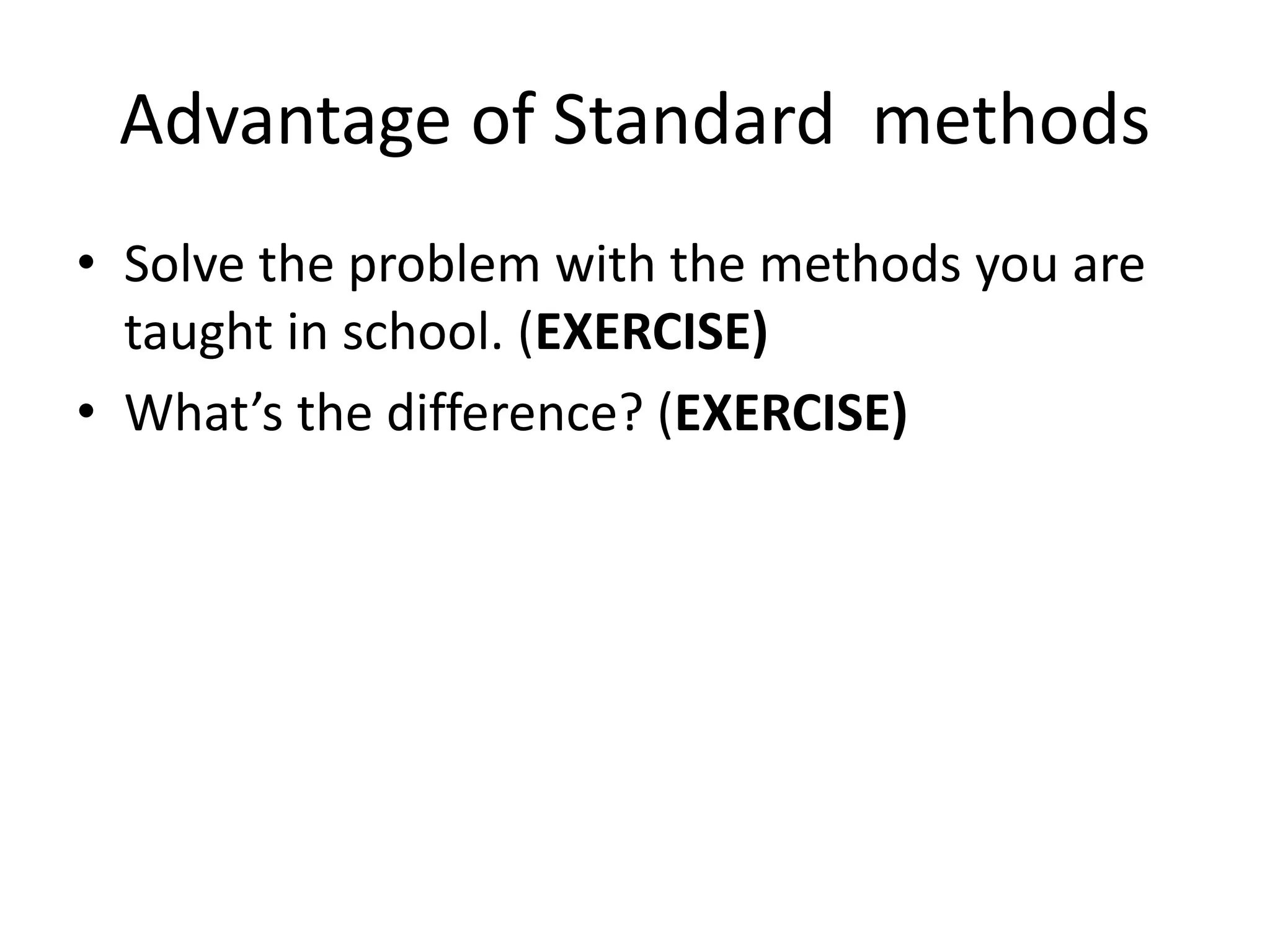 Advantage of Standard methods 
•Solve the problem with the methods you are taught in school. (EXERCISE) 
•What’s the difference? (EXERCISE)  