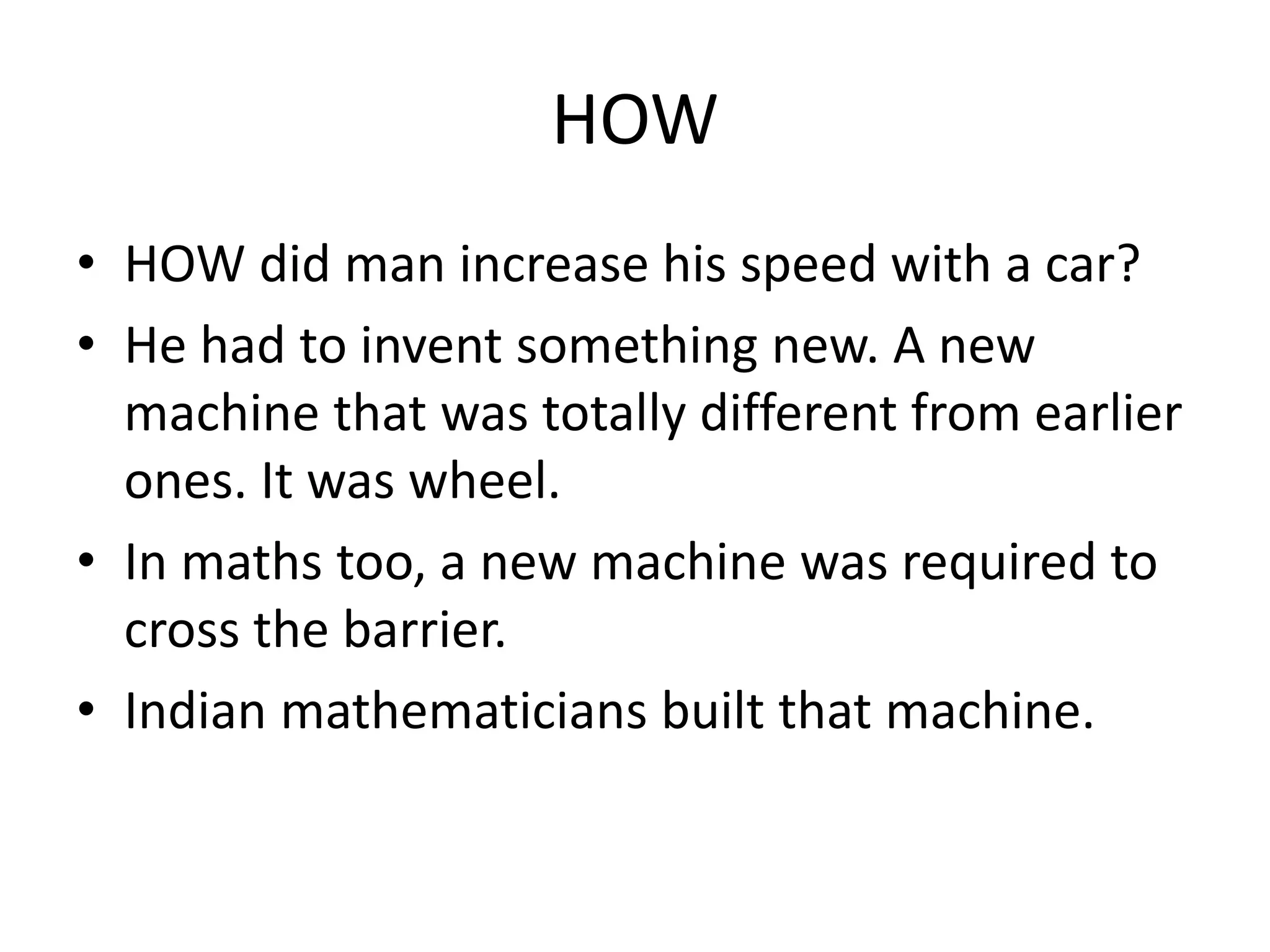 HOW 
•HOW did man increase his speed with a car? 
•He had to invent something new. A new machine that was totally different from earlier ones. It was wheel. 
•In maths too, a new machine was required to cross the barrier. 
•Indian mathematicians built that machine.  