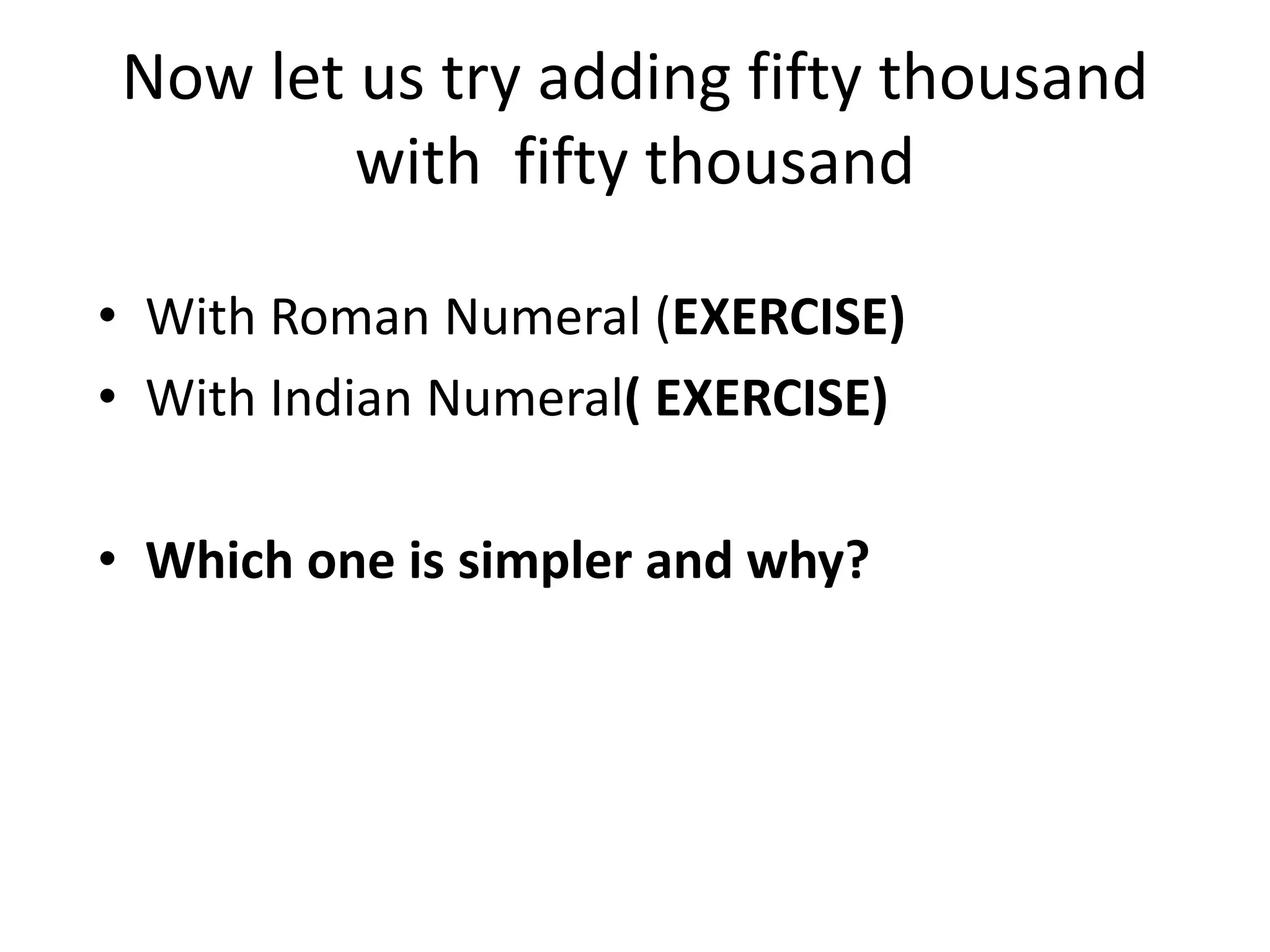 Now let us try adding fifty thousand with fifty thousand 
•With Roman Numeral (EXERCISE) 
•With Indian Numeral( EXERCISE) 
•Which one is simpler and why?  