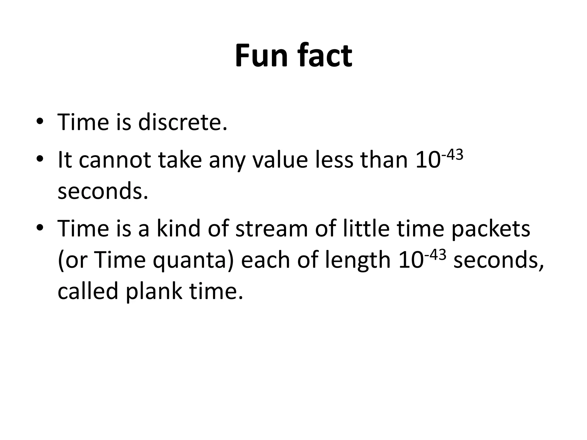 Fun fact 
•Time is discrete. 
•It cannot take any value less than 10-43 seconds. 
•Time is a kind of stream of little time packets (or Time quanta) each of length 10-43 seconds, called plank time.  