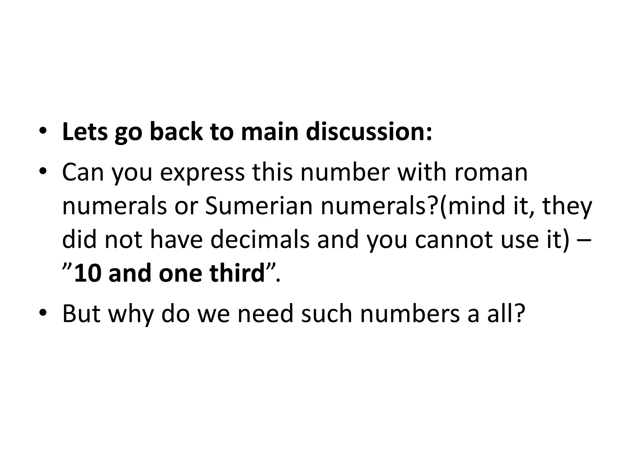 •Lets go back to main discussion: 
•Can you express this number with roman numerals or Sumerian numerals?(mind it, they did not have decimals and you cannot use it) – ”10 and one third”. 
•But why do we need such numbers a all?  