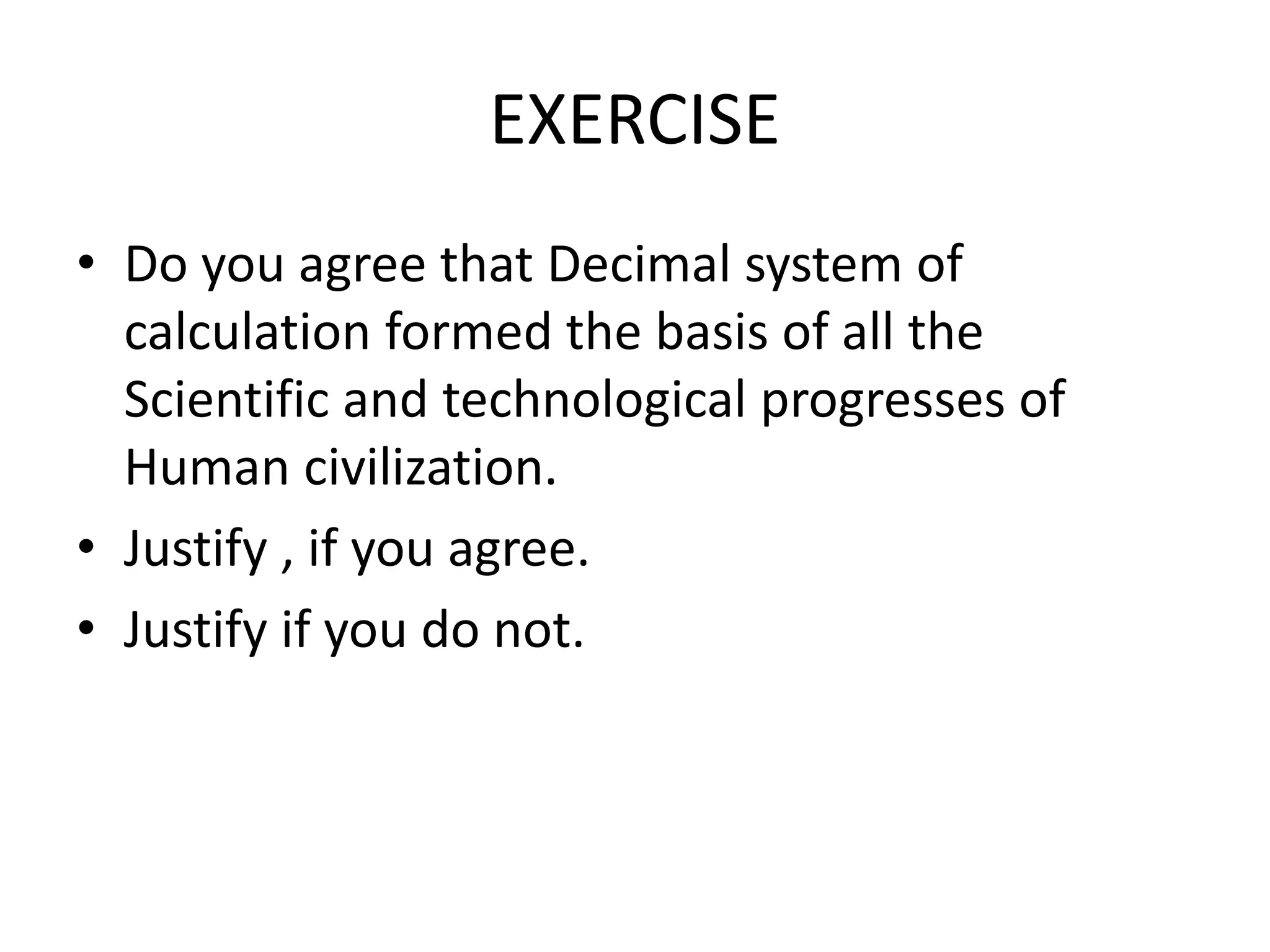 EXERCISE 
•Do you agree that Decimal system of calculation formed the basis of all the Scientific and technological progresses of Human civilization. 
•Justify , if you agree. 
•Justify if you do not.  