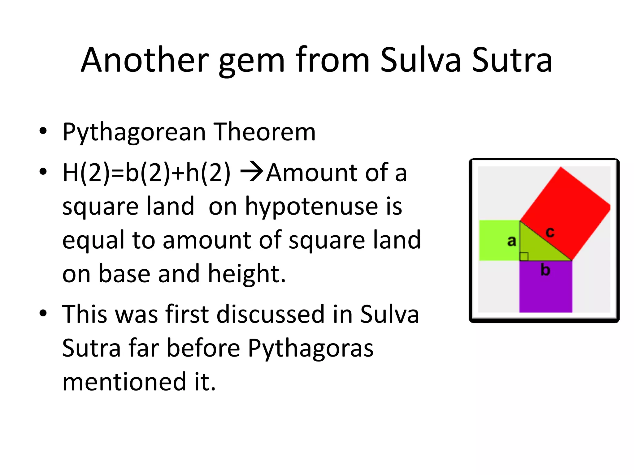 Another gem from Sulva Sutra 
•Pythagorean Theorem 
•H(2)=b(2)+h(2) Amount of a square land on hypotenuse is equal to amount of square land on base and height. 
•This was first discussed in Sulva Sutra far before Pythagoras mentioned it.  