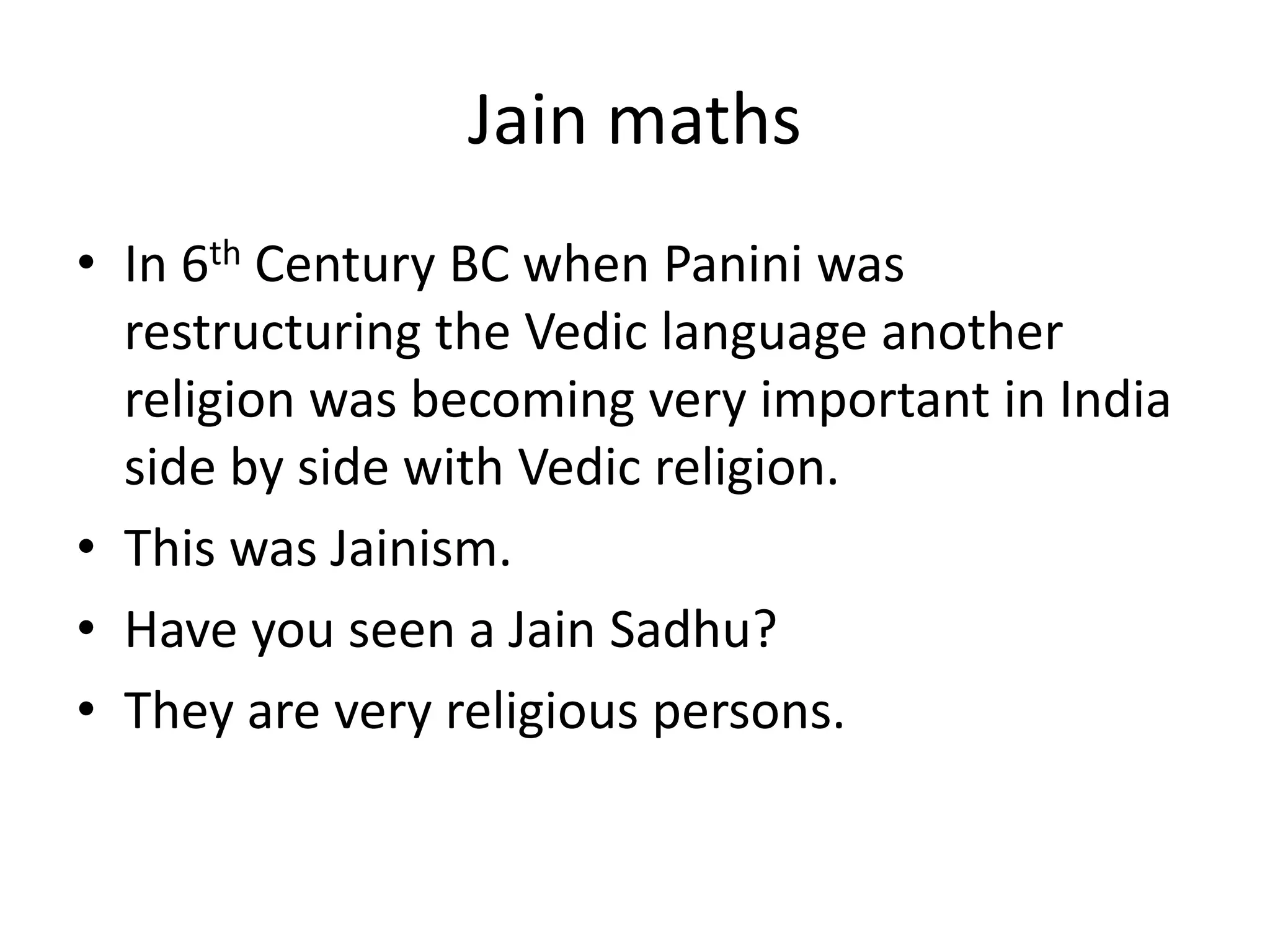 Jain maths 
•In 6th Century BC when Panini was restructuring the Vedic language another religion was becoming very important in India side by side with Vedic religion. 
•This was Jainism. 
•Have you seen a Jain Sadhu? 
•They are very religious persons.  