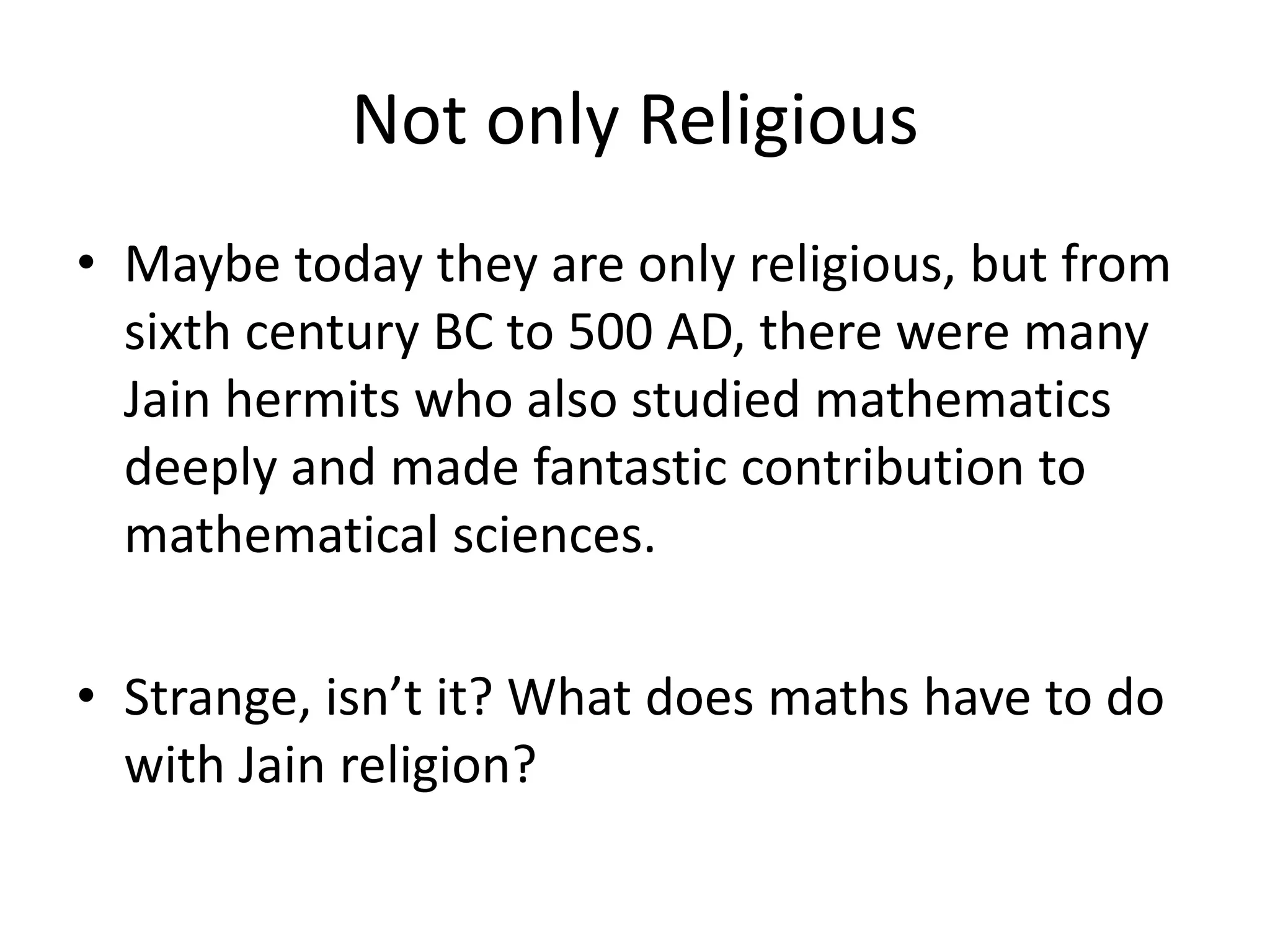 Not only Religious 
•Maybe today they are only religious, but from sixth century BC to 500 AD, there were many Jain hermits who also studied mathematics deeply and made fantastic contribution to mathematical sciences. 
•Strange, isn’t it? What does maths have to do with Jain religion?  