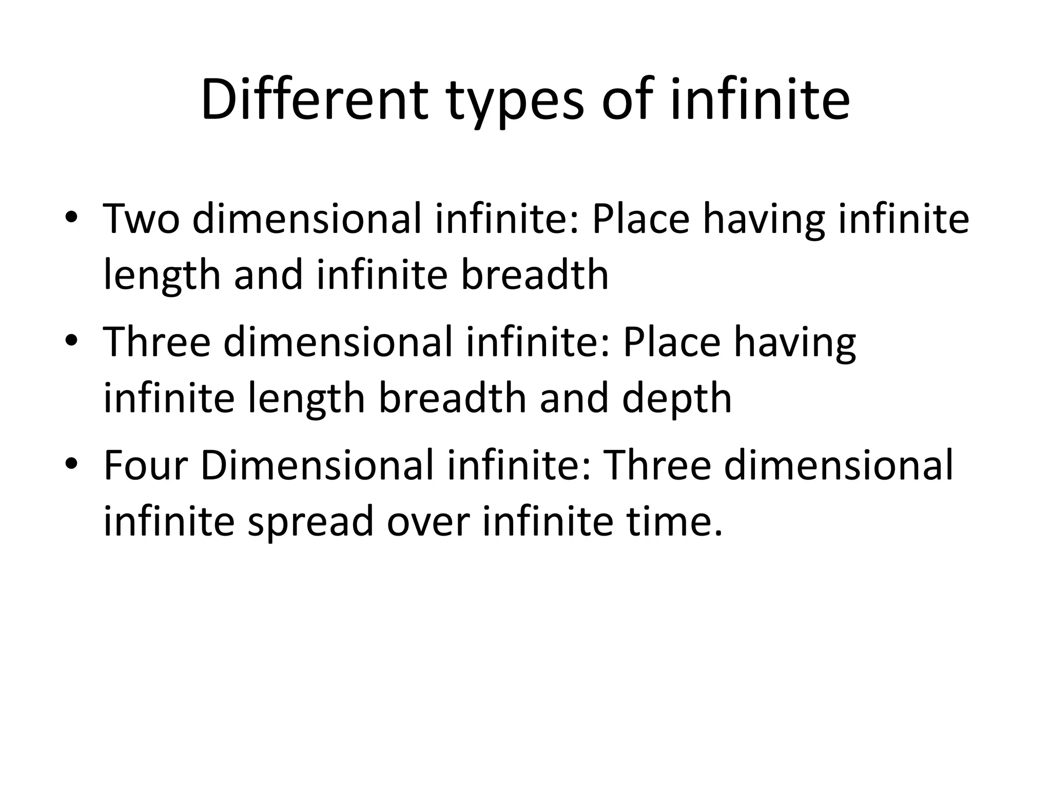 •Two dimensional infinite: Place having infinite length and infinite breadth 
•Three dimensional infinite: Place having infinite length breadth and depth 
•Four Dimensional infinite: Three dimensional infinite spread over infinite time. 
Different types of infinite  