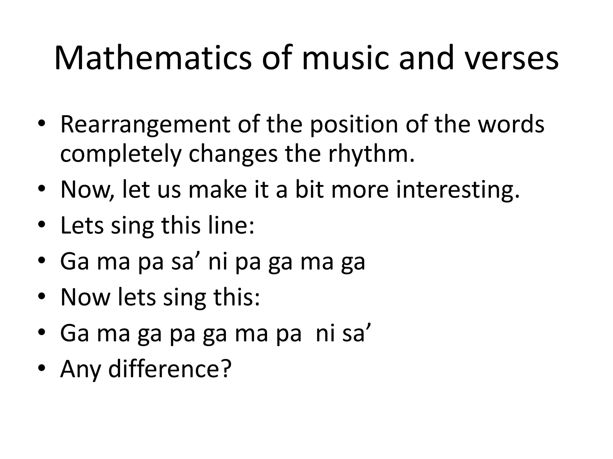Mathematics of music and verses 
•Rearrangement of the position of the words completely changes the rhythm. 
•Now, let us make it a bit more interesting. 
•Lets sing this line: 
•Ga ma pa sa’ ni pa ga ma ga 
•Now lets sing this: 
•Ga ma ga pa ga ma pa ni sa’ 
•Any difference?  