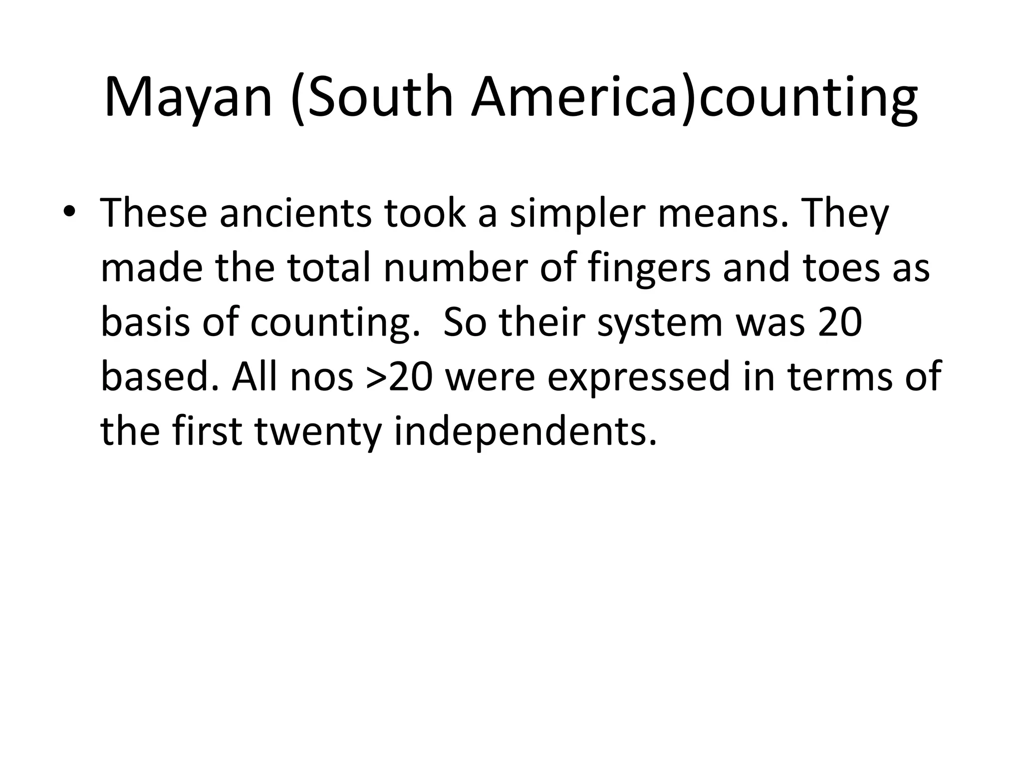 Mayan (South America)counting 
•These ancients took a simpler means. They made the total number of fingers and toes as basis of counting. So their system was 20 based. All nos >20 were expressed in terms of the first twenty independents.  