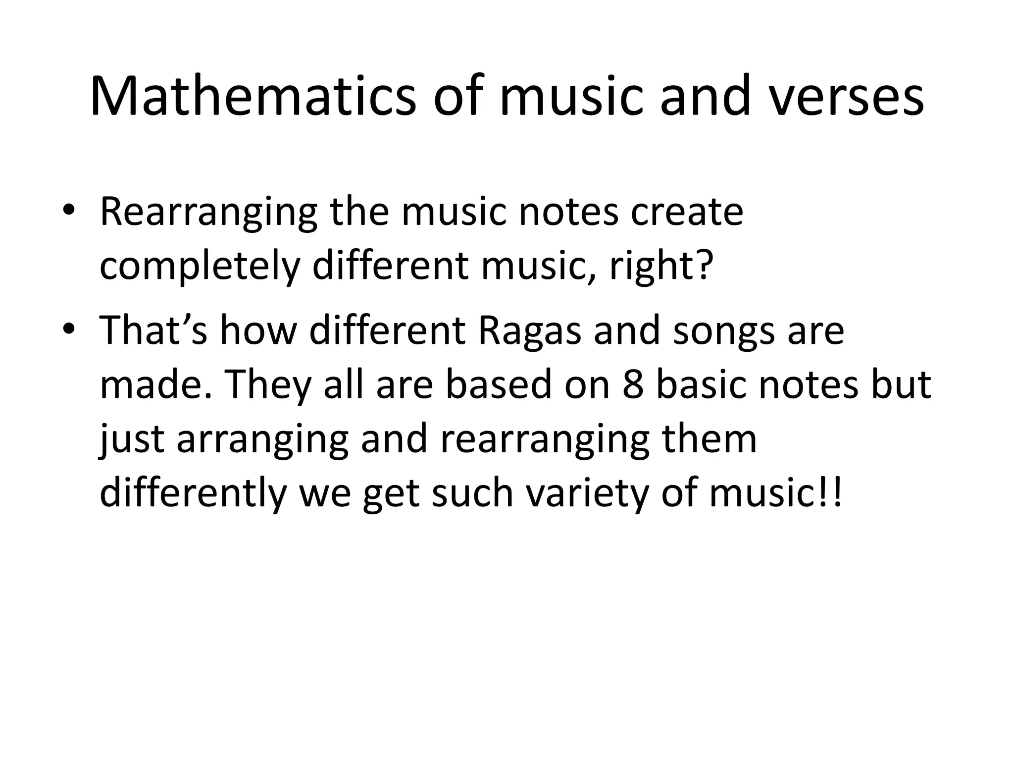 •Rearranging the music notes create completely different music, right? 
•That’s how different Ragas and songs are made. They all are based on 8 basic notes but just arranging and rearranging them differently we get such variety of music!! 
Mathematics of music and verses  