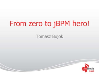 2010
From zero to jBPM hero!
Tomasz Bujok
 