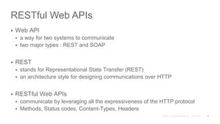 RESTful Web APIs
 Web API
 a way for two systems to communicate
 two major types : REST and SOAP
 REST
 stands for Representational State Transfer (REST)
 an architecture style for designing communications over HTTP
 RESTful Web APIs
 communicate by leveraging all the expressiveness of the HTTP protocol
 Methods, Status codes, Content-Types, Headers
15
 