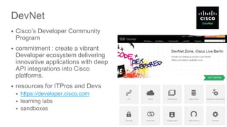 DevNet
 Cisco’s Developer Community
Program
 commitment : create a vibrant
Developer ecosystem delivering
innovative applications with deep
API integrations into Cisco
platforms.
 resources for ITPros and Devs
 https://developer.cisco.com
 learning labs
 sandboxes
3
 