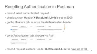 Resetting Authentication in Postman
 resend latest authenticated request
 check custom Header X-RateLimit-Limit is set to 5000
 go the Headers tab, remove the Authentication header
 go to Authorization tab, choose No Auth
 resend request, custom Header X-RateLimit-Limit is now set to 60 31
 