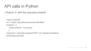 API calls in Python
 Python 3, with the requests module
import requests
url = "https://api.github.com/users/DevNet"
headers = {
'cache-control': "no-cache"
}
response = requests.request("GET",url, headers=headers)
print(response.text)
58
 