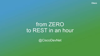 from ZERO
to REST in an hour
@CiscoDevNet
 