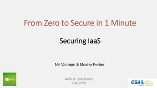 From Zero to Secure in 1 Minute
Securing IaaS
Nir Valtman & Moshe Ferber
AWS IL User forum
Feb 2015
 
