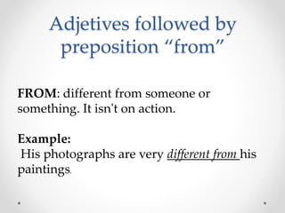 Adjetives followed by
preposition “from”
FROM: different from someone or
something. It isn't on action.
Example:
His photographs are very different from his
paintings.
 