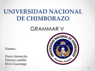 UNIVERSIDAD NACIONAL
DE CHIMBORAZO
GRAMMAR V
Names:
Darío Amancha
Patricio castillo
Elvis Guaranga
 