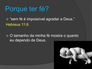 Porque ter fé?
 “sem fé é impossível agradar a Deus.”
Hebreus 11:6
 O tamanho da minha fé mostra o quanto
eu dependo de Deus.
 