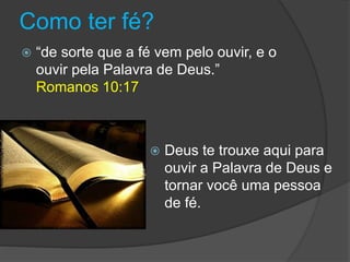 Como ter fé?
 “de sorte que a fé vem pelo ouvir, e o
ouvir pela Palavra de Deus.”
Romanos 10:17
 Deus te trouxe aqui para
ouvir a Palavra de Deus e
tornar você uma pessoa
de fé.
 