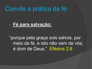 Convite a prática da fé:
• Fé para salvação:
“porque pela graça sois salvos, por
meio da fé, e isto não vem de vós;
é dom de Deus.” Efésios 2:8
 