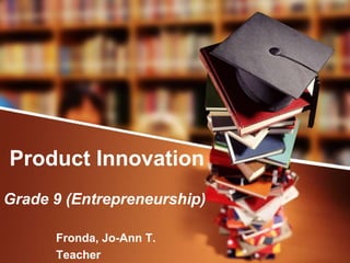 Product Innovation
Grade 9 (Entrepreneurship)
Fronda, Jo-Ann T.
Teacher
 