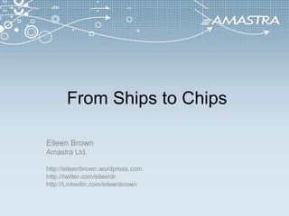  From Ships to Chips Eileen Brown Amastra Ltd. http://eileenbrown.wordpress.com http://twitter.com/eileenb http://LinkedIn.com/eileenbrown 